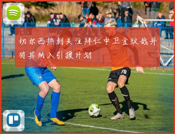 切尔西热刺关注拜仁中卫金玟哉并将其纳入引援计划