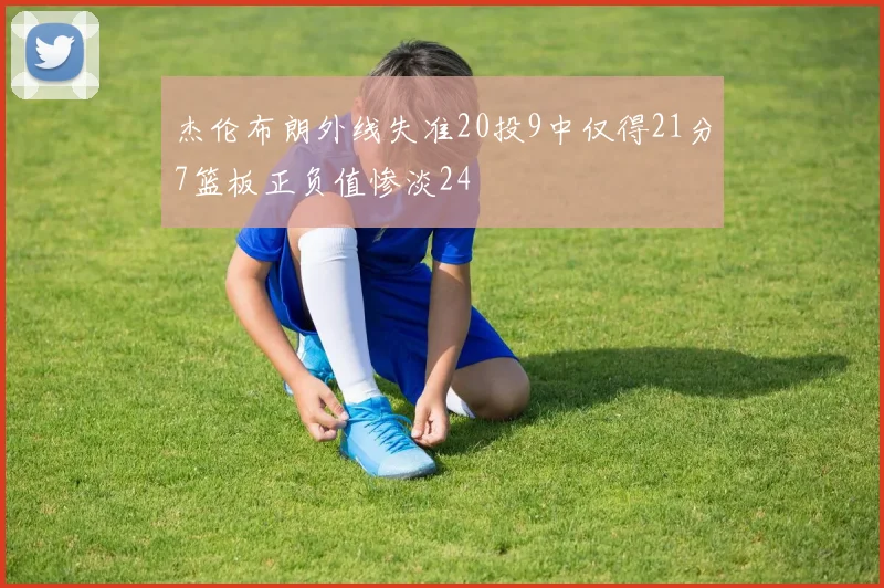 杰伦布朗外线失准20投9中仅得21分7篮板正负值惨淡24