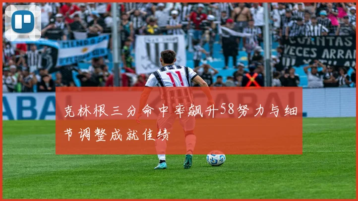 克林根三分命中率飙升58努力与细节调整成就佳绩