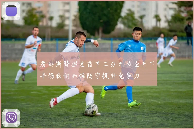 詹姆斯赞掘金首节三分火力全开下半场我们加强防守提升竞争力