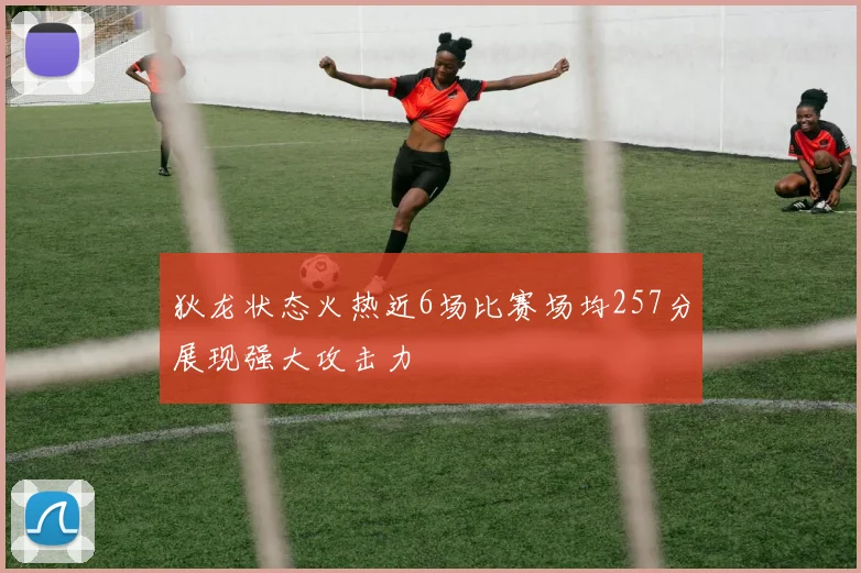 狄龙状态火热近6场比赛场均257分展现强大攻击力