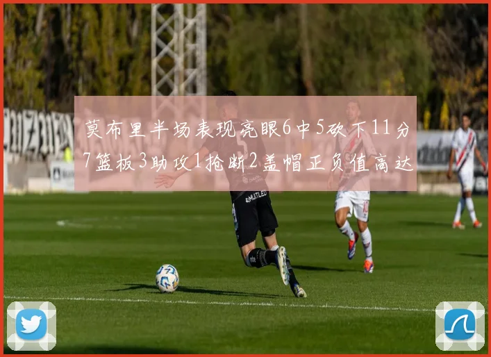 莫布里半场表现亮眼6中5砍下11分7篮板3助攻1抢断2盖帽正负值高达13